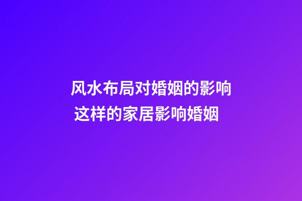 风水布局对婚姻的影响 这样的家居影响婚姻